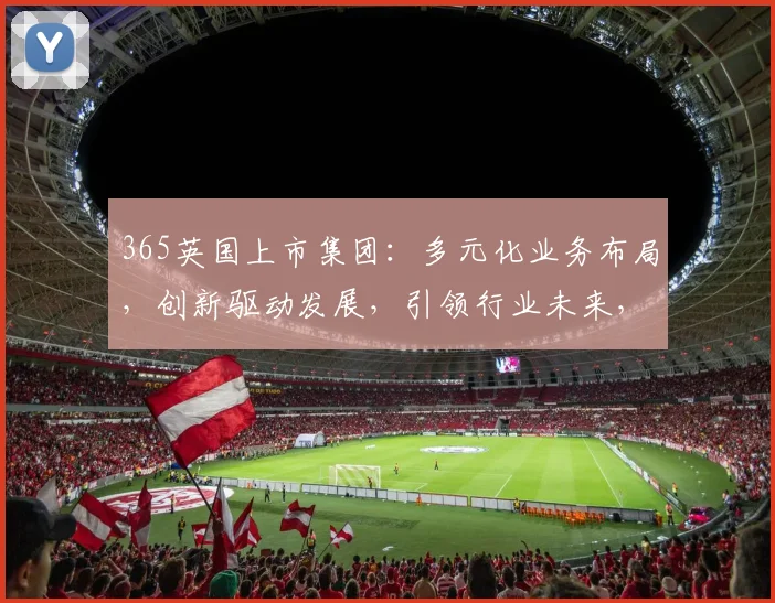 365英国上市集团：多元化业务布局，创新驱动发展，引领行业未来，三大亮点瞩目