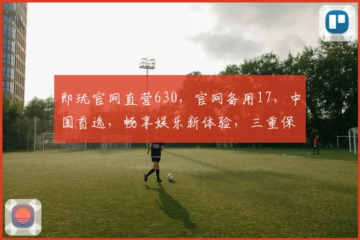 即玩官网直营630，官网备用17，中国首选，畅享娱乐新体验，三重保障，放心选择