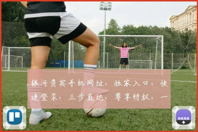 银河贵宾手机网址，独家入口，快速登录，三步直达，尊享特权，一网打尽