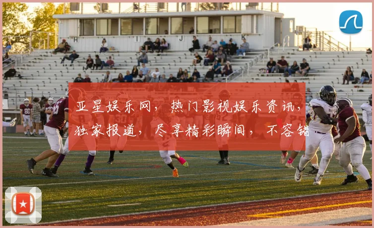 亚星娱乐网，热门影视娱乐资讯，独家报道，尽享精彩瞬间，不容错过