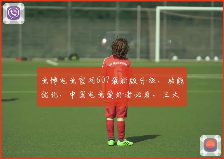 竞博电竞官网607最新版升级，功能优化，中国电竞爱好者必看，三大亮点逗你玩，不容错过
