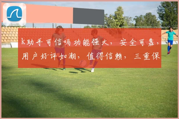 k助手可信吗功能强大，安全可靠，用户好评如潮，值得信赖，三重保障，放心选择。