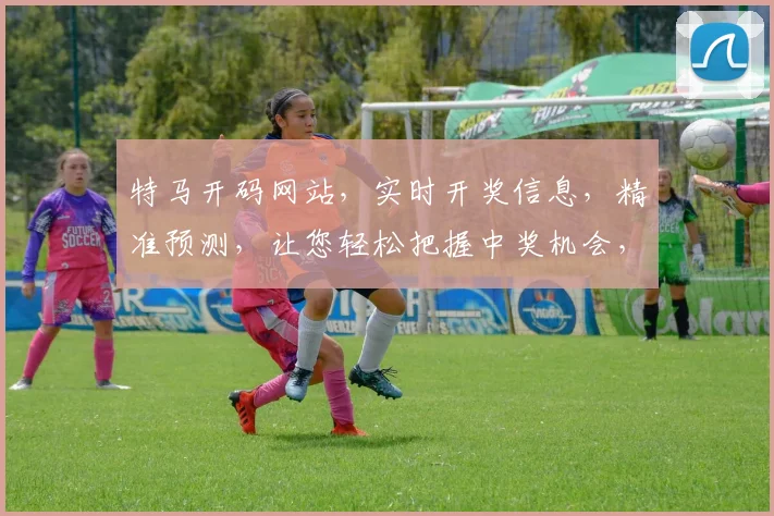 特马开码网站，实时开奖信息，精准预测，让您轻松把握中奖机会，两大优势，值得信赖