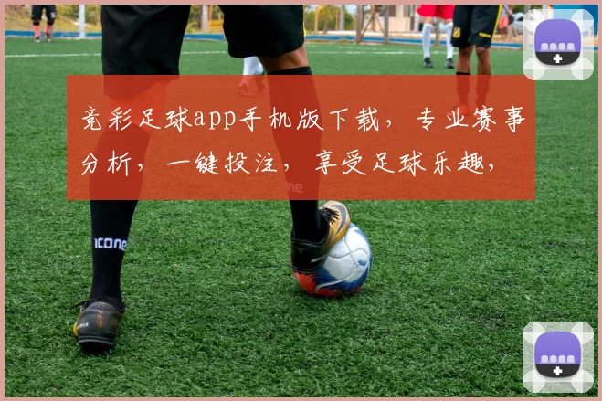 竞彩足球app手机版下载，专业赛事分析，一键投注，享受足球乐趣，三步轻松拥有