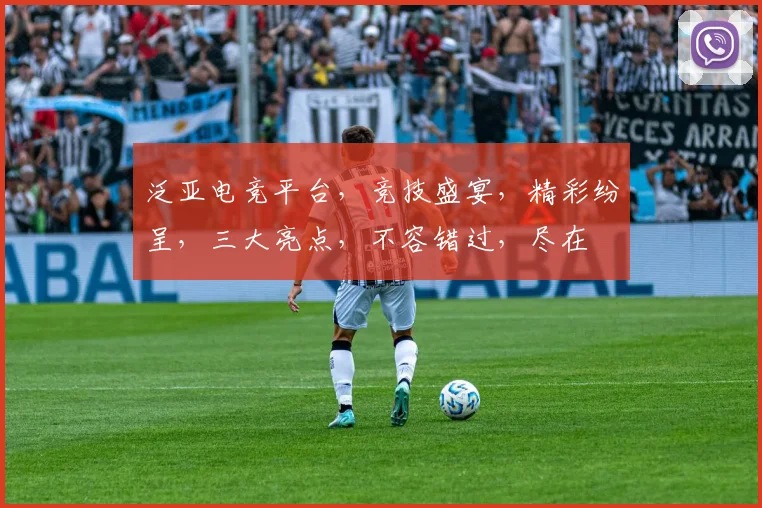 泛亚电竞平台，竞技盛宴，精彩纷呈，三大亮点，不容错过，尽在