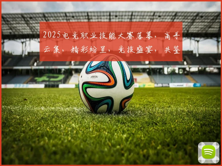 2025电竞职业技能大赛落幕，高手云集，精彩纷呈，竞技盛宴，共鉴辉煌，荣耀时刻