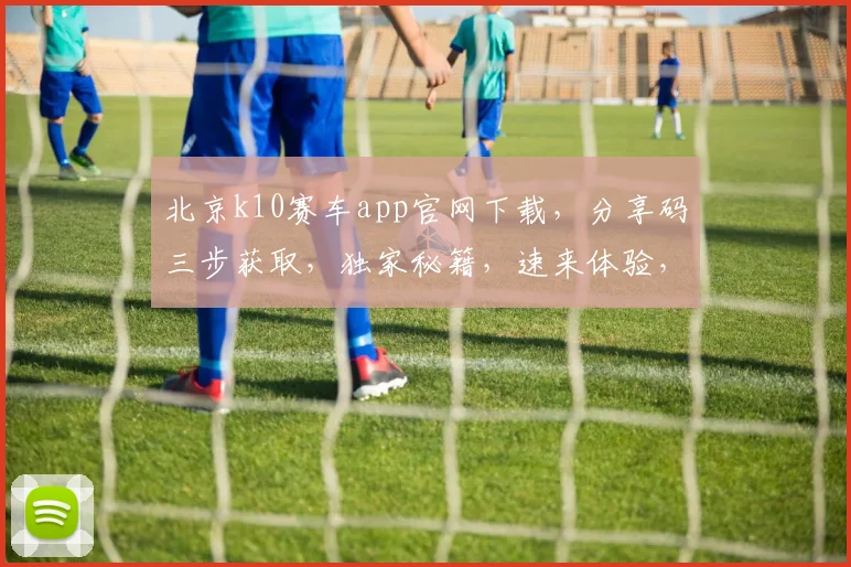 北京k10赛车app官网下载，分享码三步获取，独家秘籍，速来体验，轻松中奖