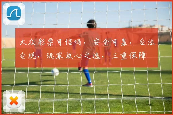 大众彩票可信吗，安全可靠，合法合规，玩家放心之选，三重保障