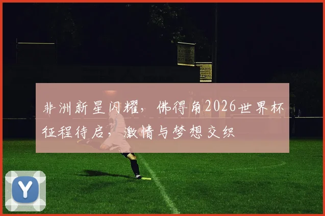 非洲新星闪耀，佛得角2026世界杯征程待启，激情与梦想交织
