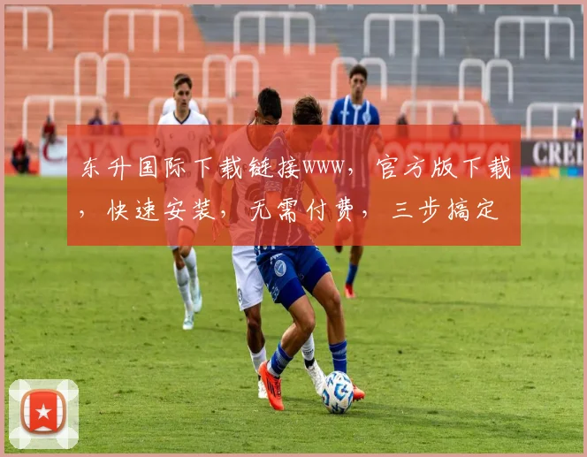 东升国际下载链接www，官方版下载，快速安装，无需付费，三步搞定，轻松体验