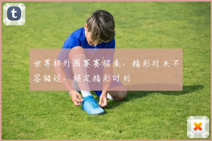 世界杯外围赛赛程表，精彩对决不容错过，锁定精彩时刻