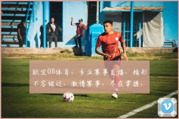 欧宝OB体育，专业赛事直播，精彩不容错过，激情赛事，尽在掌握，畅享体育盛宴
