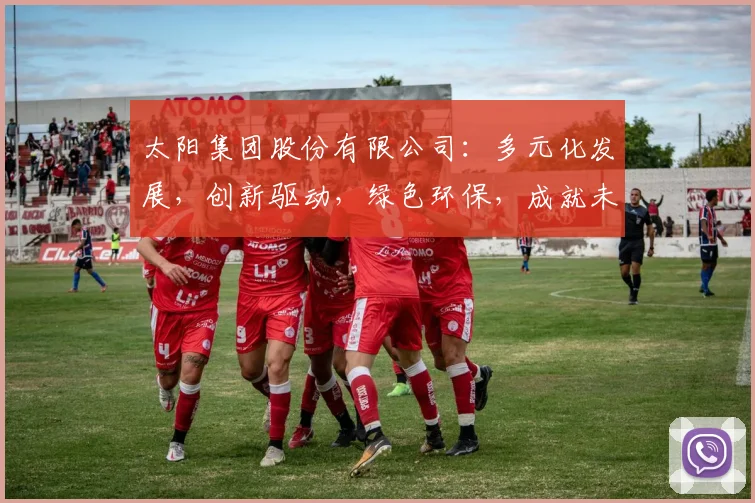 太阳集团股份有限公司：多元化发展，创新驱动，绿色环保，成就未来，行业领军者。