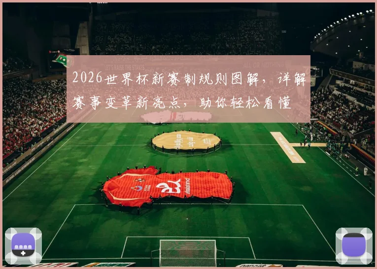 2026世界杯新赛制规则图解，详解赛事变革新亮点，助你轻松看懂